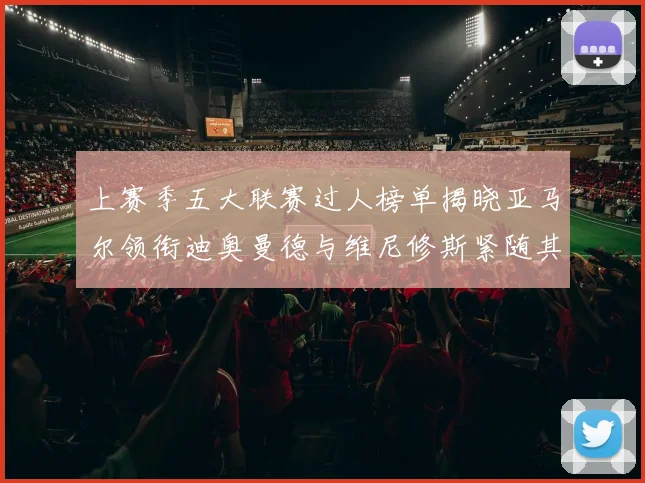 上赛季五大联赛过人榜单揭晓亚马尔领衔迪奥曼德与维尼修斯紧随其后