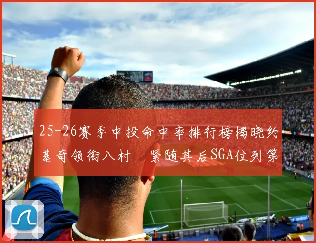 25-26赛季中投命中率排行榜揭晓约基奇领衔八村塁紧随其后SGA位列第三