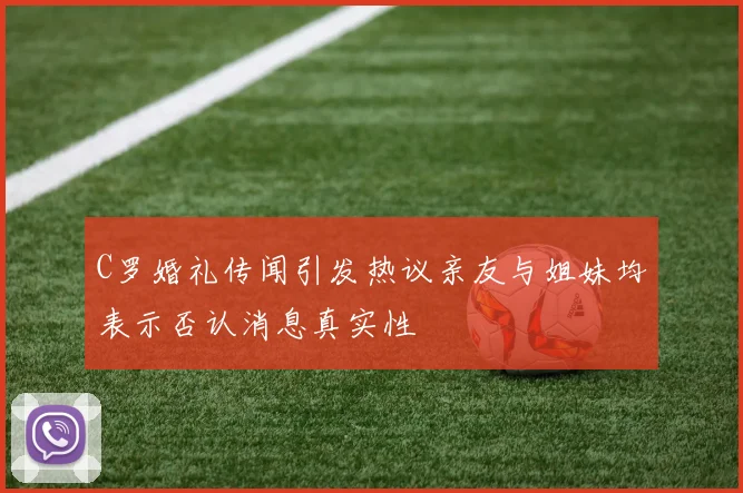 C罗婚礼传闻引发热议亲友与姐妹均表示否认消息真实性